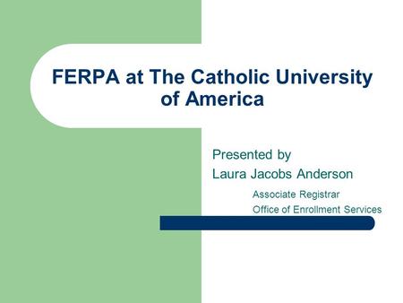 FERPA at The Catholic University of America Presented by Laura Jacobs Anderson Associate Registrar Office of Enrollment Services.