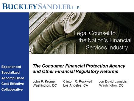 The Consumer Financial Protection Agency and Other Financial Regulatory Reforms John P. Kromer Clinton R. Rockwell Jon David Langlois Washington, DC Los.