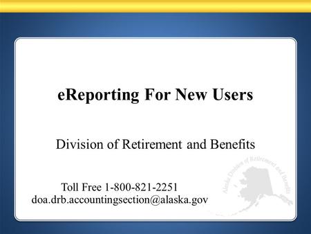 EReporting For New Users Division of Retirement and Benefits Toll Free 1-800-821-2251