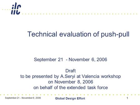 September 21 - November 6, 2006 Global Design Effort 1 Technical evaluation of push-pull September 21 - November 6, 2006 Draft to be presented by A.Seryi.