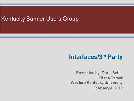 Kentucky Banner Users Group Interfaces/3 rd Party Presented by: Doris Settle Diane Carver Western Kentucky University February 3, 2012.