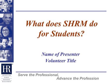 Serve the Professional, Advance the Profession What does SHRM do for Students? Name of Presenter Volunteer Title.