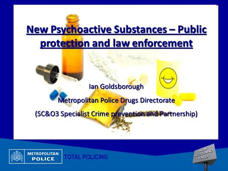 TOTAL POLICING New Psychoactive Substances – Public protection and law enforcement Ian Goldsborough Metropolitan Police Drugs Directorate (SC&O3 Specialist.