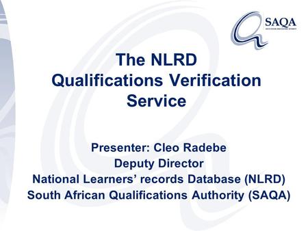 The NLRD Qualifications Verification Service Presenter: Cleo Radebe Deputy Director National Learners’ records Database (NLRD) South African Qualifications.
