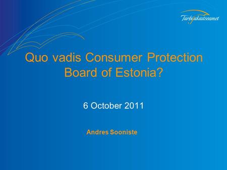 Quo vadis Consumer Protection Board of Estonia? 6 October 2011 Andres Sooniste.