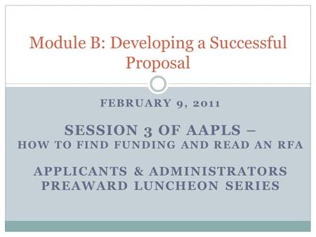FEBRUARY 9, 2011 SESSION 3 OF AAPLS – HOW TO FIND FUNDING AND READ AN RFA APPLICANTS & ADMINISTRATORS PREAWARD LUNCHEON SERIES Module B: Developing a Successful.