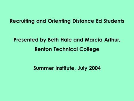 Recruiting and Orienting Distance Ed Students Presented by Beth Hale and Marcia Arthur, Renton Technical College Summer Institute, July 2004.