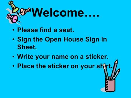 Welcome…. Please find a seat. Sign the Open House Sign in Sheet. Write your name on a sticker. Place the sticker on your shirt.