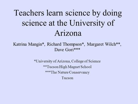 Teachers learn science by doing science at the University of Arizona Katrina Mangin*, Richard Thompson*, Margaret Wilch**, Dave Gori*** *University of.