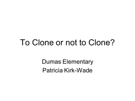 To Clone or not to Clone? Dumas Elementary Patricia Kirk-Wade.