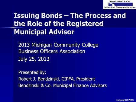 Issuing Bonds – The Process and the Role of the Registered Municipal Advisor 2013 Michigan Community College Business Officers Association July 25, 2013.