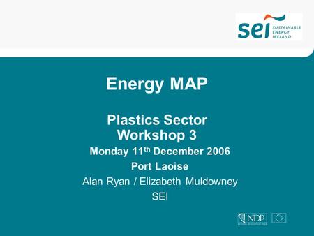 Energy MAP Plastics Sector Workshop 3 Monday 11 th December 2006 Port Laoise Alan Ryan / Elizabeth Muldowney SEI.