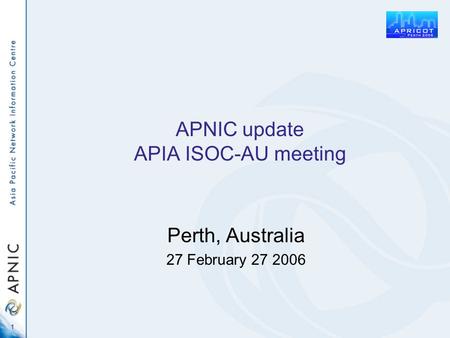 1 APNIC update APIA ISOC-AU meeting Perth, Australia 27 February 27 2006.