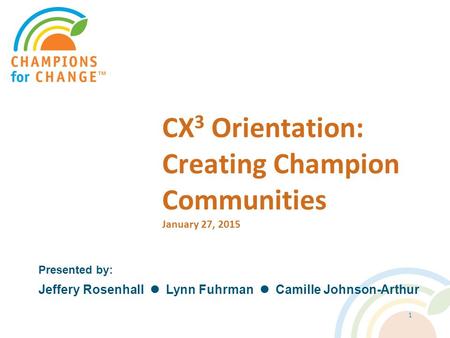 CX 3 Orientation: Creating Champion Communities January 27, 2015 Presented by: Jeffery Rosenhall Lynn Fuhrman Camille Johnson-Arthur 1.