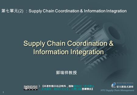 Supply Chain Coordination & Information Integration 》【本著作除另有註明外，採取創用 CC 「姓名標示 －非商業性－相同方式分享」台灣 3.0 版授權釋出】創用 CC 「姓名標示 －非商業性－相同方式分享」台灣 3.0 版 第七單元 (2) ： Supply.