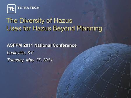 The Diversity of Hazus Uses for Hazus Beyond Planning ASFPM 2011 National Conference Louisville, KY Tuesday, May 17, 2011 ASFPM 2011 National Conference.