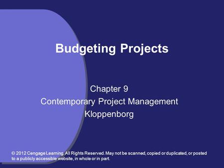 Budgeting Projects Chapter 9 Contemporary Project Management Kloppenborg © 2012 Cengage Learning. All Rights Reserved. May not be scanned, copied or duplicated,