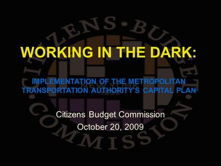 WORKING IN THE DARK: Citizens Budget Commission October 20, 2009 IMPLEMENTATION OF THE METROPOLITAN TRANSPORTATION AUTHORITY’S CAPITAL PLAN.