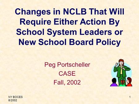 NY BOCES 8/2002 1 Changes in NCLB That Will Require Either Action By School System Leaders or New School Board Policy Peg Portscheller CASE Fall, 2002.