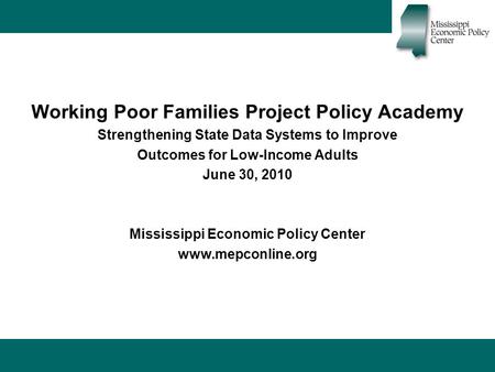 Working Poor Families Project Policy Academy Strengthening State Data Systems to Improve Outcomes for Low-Income Adults June 30, 2010 Mississippi Economic.