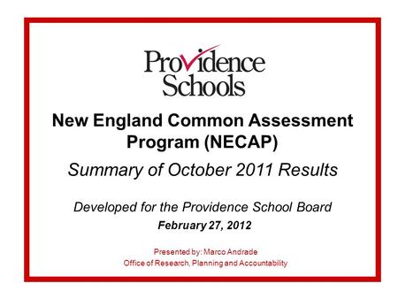 New England Common Assessment Program (NECAP) Summary of October 2011 Results Developed for the Providence School Board February 27, 2012 Presented by: