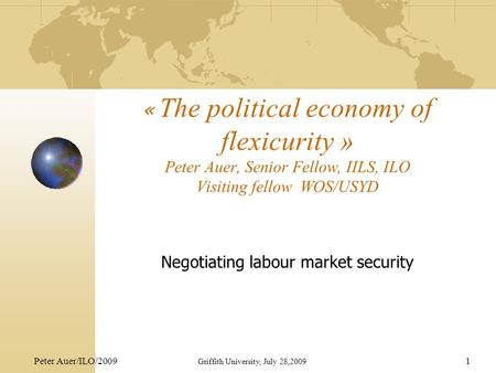 Peter Auer/ILO/2009 Griffith University, July 28,2009 1 « The political economy of flexicurity » Peter Auer, Senior Fellow, IILS, ILO Visiting fellow WOS/USYD.