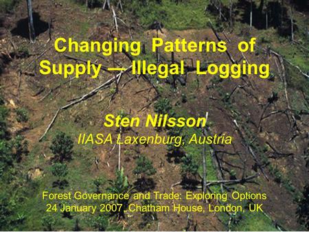 Forestry Program Changing Patterns of Supply ― Illegal Logging Sten Nilsson IIASA Laxenburg, Austria Forest Governance and Trade: Exploring Options 24.