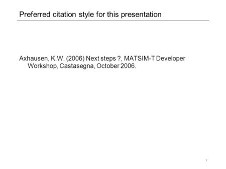 1 Preferred citation style for this presentation Axhausen, K.W. (2006) Next steps ?, MATSIM-T Developer Workshop, Castasegna, October 2006.
