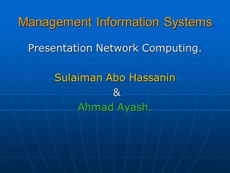 Management Information Systems Presentation Network Computing. Sulaiman Abo Hassanin & Ahmad Ayash.
