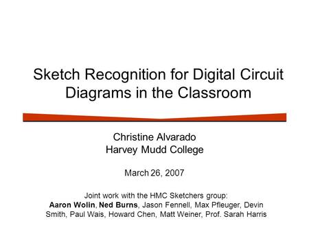Sketch Recognition for Digital Circuit Diagrams in the Classroom Christine Alvarado Harvey Mudd College March 26, 2007 Joint work with the HMC Sketchers.