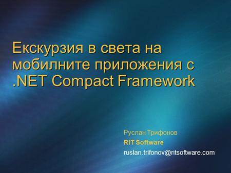 Екскурзия в света на мобилните приложения с.NET Compact Framework Руслан Трифонов RIT Software