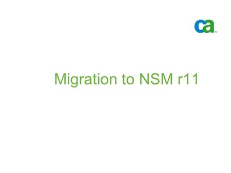 Migration to NSM r11. © 2005 Computer Associates International, Inc. (CA). All trademarks, trade names, services marks and logos referenced herein belong.