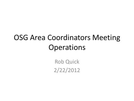 OSG Area Coordinators Meeting Operations Rob Quick 2/22/2012.