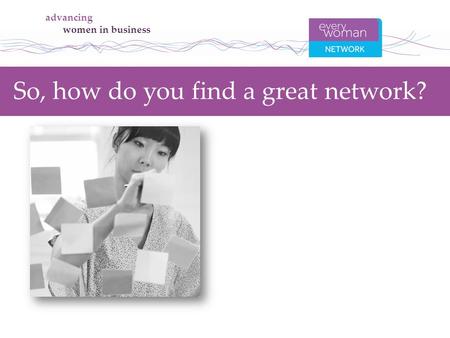 Advancing women in business So, how do you find a great network?