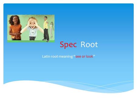Spec Root Latin root meaning “see or look”. spectacles This word means glasses that help someone see better.