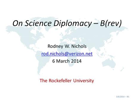 On Science Diplomacy – B(rev) Rodney W. Nichols 6 March 2014 The Rockefeller University 3/6/2014 – B1.