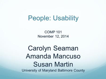 People: Usability COMP 101 November 12, 2014 Carolyn Seaman Amanda Mancuso Susan Martin University of Maryland Baltimore County.