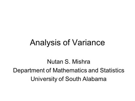 Analysis of Variance Nutan S. Mishra Department of Mathematics and Statistics University of South Alabama.