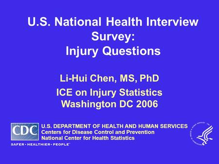 U.S. National Health Interview Survey: Injury Questions Li-Hui Chen, MS, PhD ICE on Injury Statistics Washington DC 2006 U.S. DEPARTMENT OF HEALTH AND.
