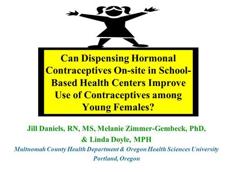 Can Dispensing Hormonal Contraceptives On-site in School-Based Health Centers Improve Use of Contraceptives among Young Females? Jill Daniels, RN, MS,