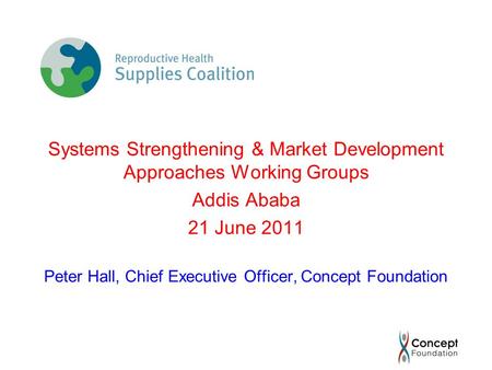 Systems Strengthening & Market Development Approaches Working Groups Addis Ababa 21 June 2011 Peter Hall, Chief Executive Officer, Concept Foundation.