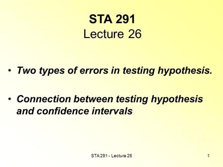 STA 291 - Lecture 261 STA 291 Lecture 26 Two types of errors in testing hypothesis. Connection between testing hypothesis and confidence intervals.