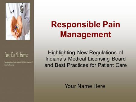 Responsible Pain Management Highlighting New Regulations of Indiana’s Medical Licensing Board and Best Practices for Patient Care Your Name Here.