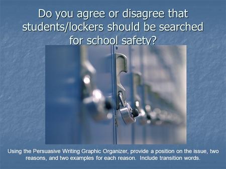 Do you agree or disagree that students/lockers should be searched for school safety? Using the Persuasive Writing Graphic Organizer, provide a position.