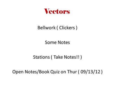 Vectors Bellwork ( Clickers ) Some Notes Stations ( Take Notes!! ) Open Notes/Book Quiz on Thur ( 09/13/12 )