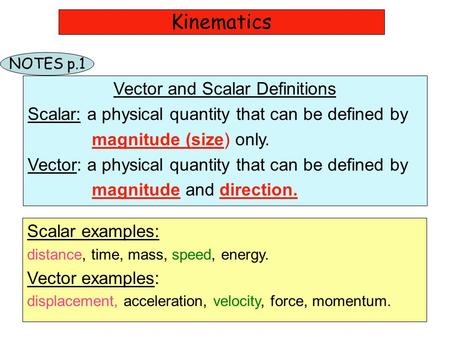 Kinematics Vector and Scalar Definitions Scalar: a physical quantity that can be defined by magnitude (size) only. Vector: a physical quantity that can.