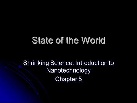 State of the World Shrinking Science: Introduction to Nanotechnology Chapter 5.