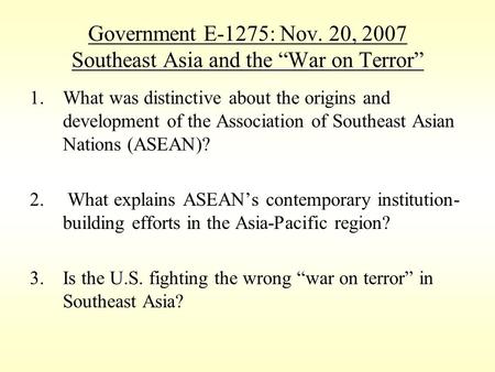 Government E-1275: Nov. 20, 2007 Southeast Asia and the “War on Terror” 1.What was distinctive about the origins and development of the Association of.