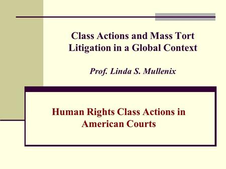 Class Actions and Mass Tort Litigation in a Global Context Prof. Linda S. Mullenix Human Rights Class Actions in American Courts.
