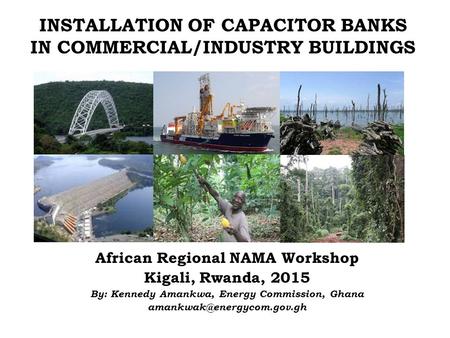 INSTALLATION OF CAPACITOR BANKS IN COMMERCIAL/INDUSTRY BUILDINGS African Regional NAMA Workshop Kigali, Rwanda, 2015 By: Kennedy Amankwa, Energy Commission,